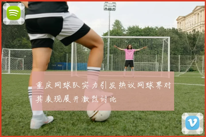 重庆网球队实力引发热议网球界对其表现展开激烈讨论