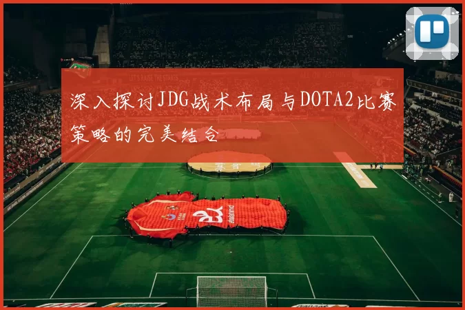 深入探讨JDG战术布局与DOTA2比赛策略的完美结合