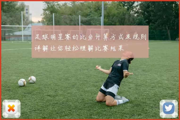 足球明星赛的比分计算方式及规则详解让你轻松理解比赛结果