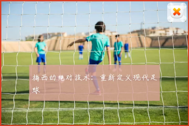 梅西的绝对技术：重新定义现代足球