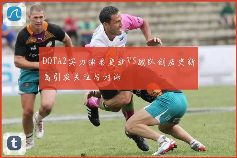 DOTA2实力排名更新V5战队创历史新高引发关注与讨论