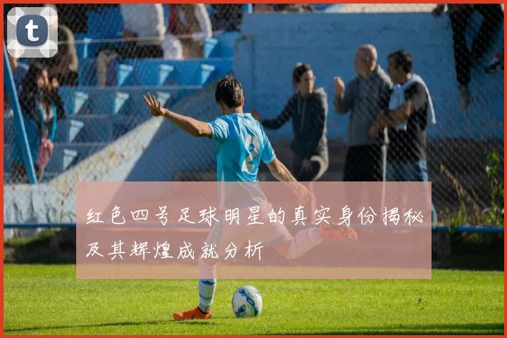 红色四号足球明星的真实身份揭秘及其辉煌成就分析