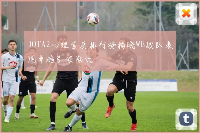 DOTA2心理素质排行榜揭晓WE战队表现卓越引领潮流