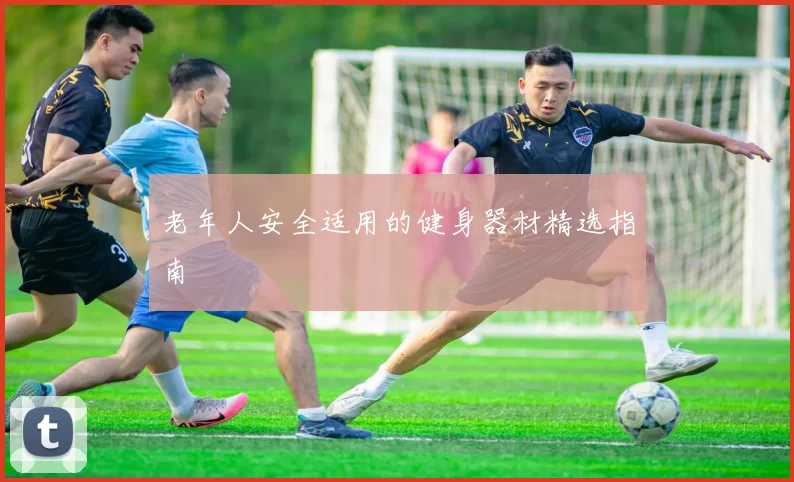 老年人安全适用的健身器材精选指南