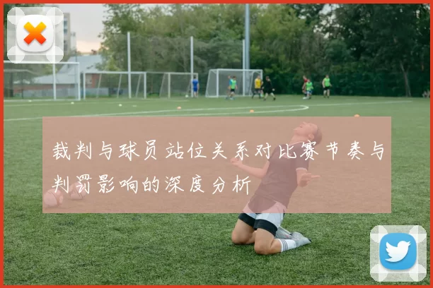裁判与球员站位关系对比赛节奏与判罚影响的深度分析