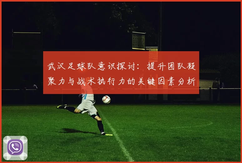武汉足球队意识探讨：提升团队凝聚力与战术执行力的关键因素分析