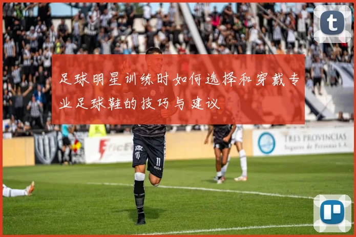 足球明星训练时如何选择和穿戴专业足球鞋的技巧与建议