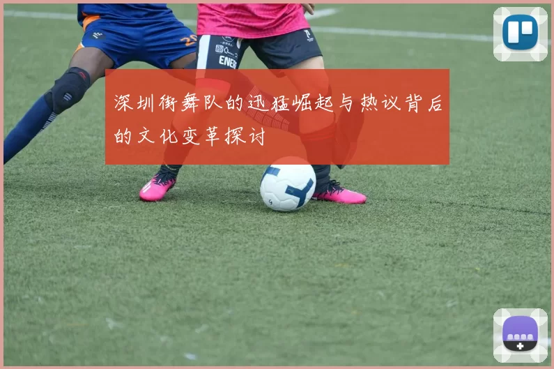 深圳街舞队的迅猛崛起与热议背后的文化变革探讨