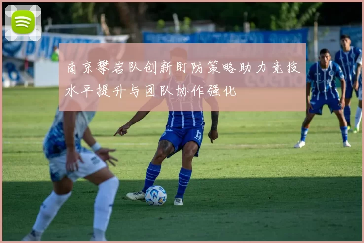 南京攀岩队创新盯防策略助力竞技水平提升与团队协作强化