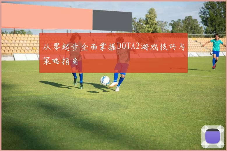 从零起步全面掌握DOTA2游戏技巧与策略指南
