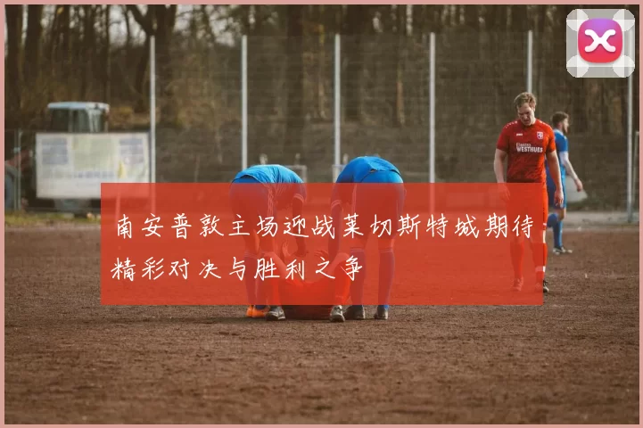 南安普敦主场迎战莱切斯特城期待精彩对决与胜利之争