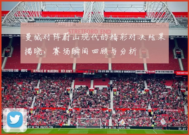 曼城对阵蔚山现代的精彩对决结果揭晓，赛场瞬间回顾与分析