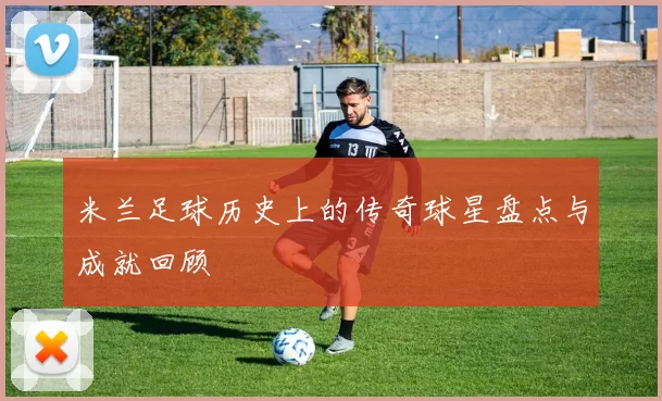 米兰足球历史上的传奇球星盘点与成就回顾