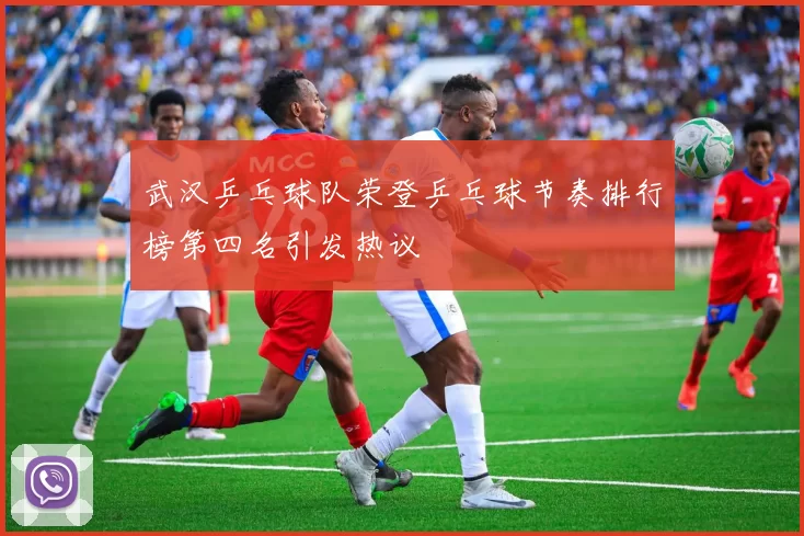 武汉乒乓球队荣登乒乓球节奏排行榜第四名引发热议