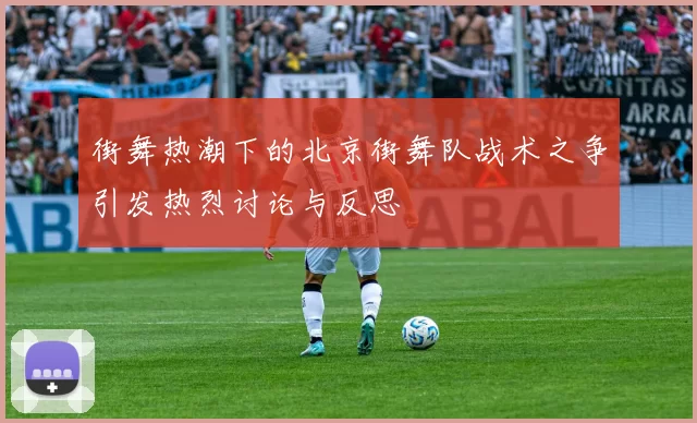 街舞热潮下的北京街舞队战术之争引发热烈讨论与反思