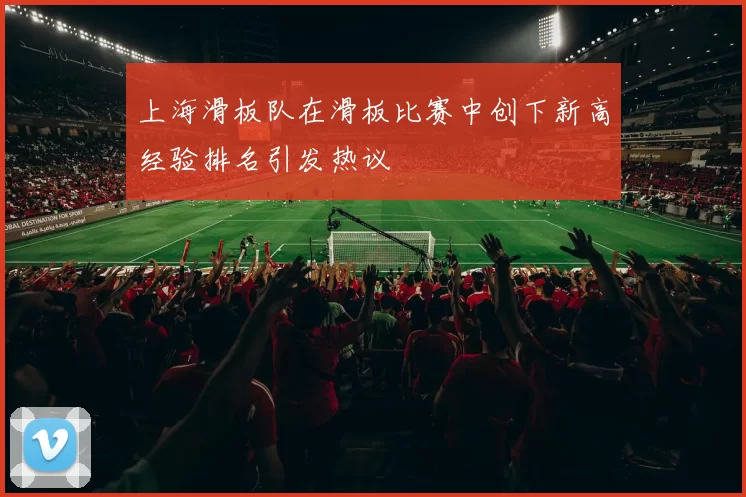 上海滑板队在滑板比赛中创下新高经验排名引发热议