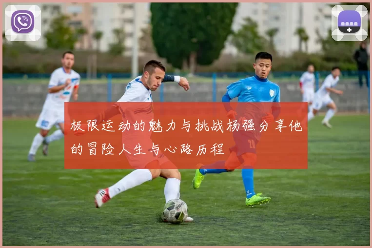 极限运动的魅力与挑战杨强分享他的冒险人生与心路历程