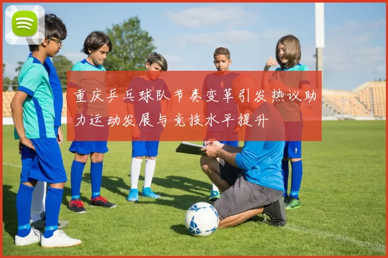 重庆乒乓球队节奏变革引发热议助力运动发展与竞技水平提升