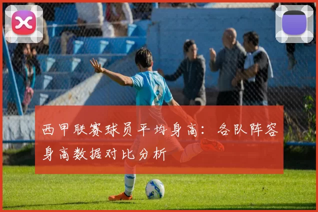 西甲联赛球员平均身高：各队阵容身高数据对比分析