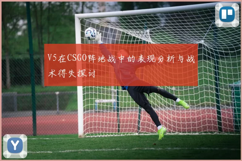 V5在CSGO阵地战中的表现分析与战术得失探讨