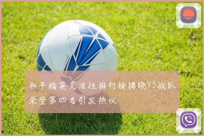 和平精英灵活性排行榜揭晓V5战队荣登第四名引发热议