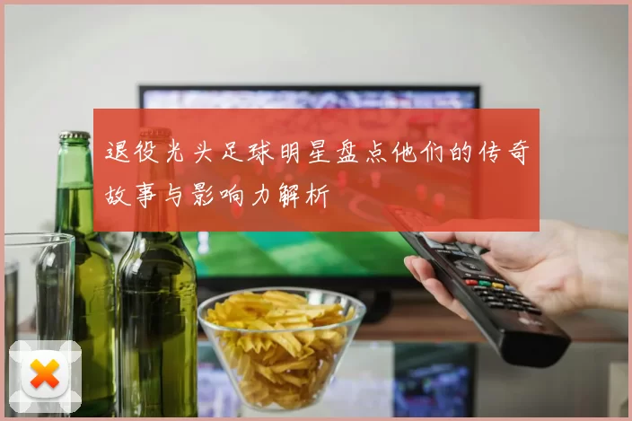 退役光头足球明星盘点他们的传奇故事与影响力解析