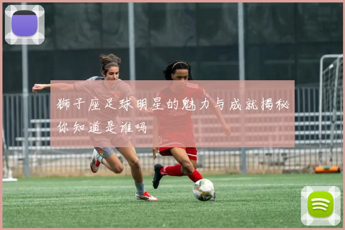 狮子座足球明星的魅力与成就揭秘你知道是谁吗