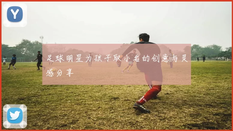 足球明星为孩子取小名的创意与灵感分享