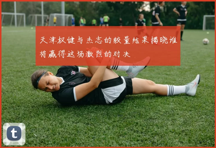 天津权健与杰志的较量结果揭晓谁将赢得这场激烈的对决