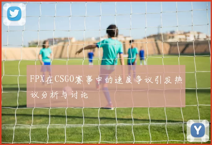 FPX在CSGO赛事中的速度争议引发热议分析与讨论