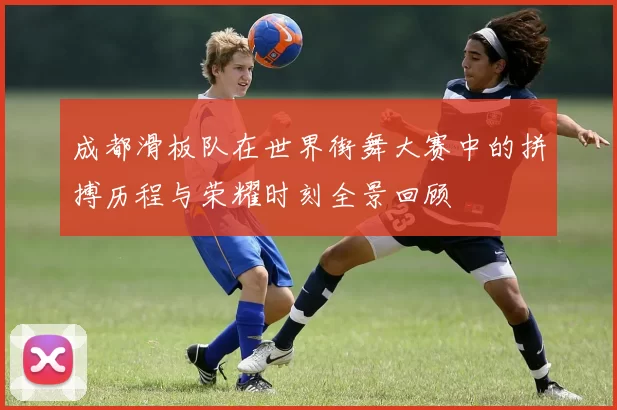 成都滑板队在世界街舞大赛中的拼搏历程与荣耀时刻全景回顾