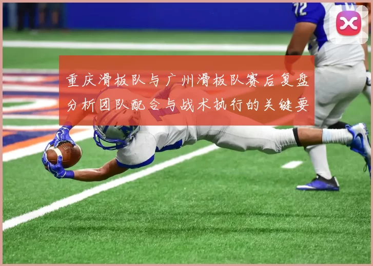 重庆滑板队与广州滑板队赛后复盘分析团队配合与战术执行的关键要素