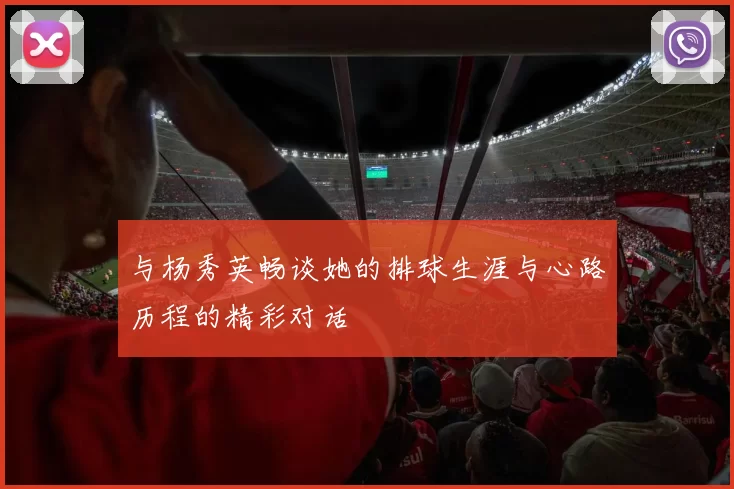 与杨秀英畅谈她的排球生涯与心路历程的精彩对话