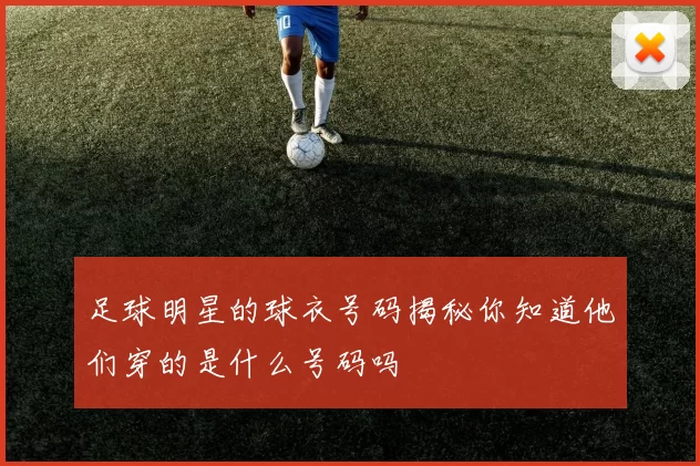 足球明星的球衣号码揭秘你知道他们穿的是什么号码吗