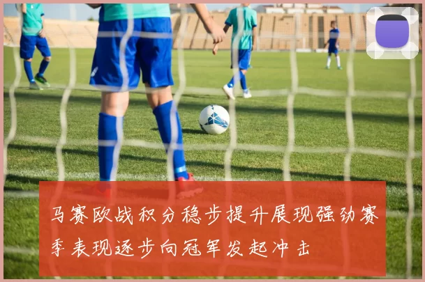马赛欧战积分稳步提升展现强劲赛季表现逐步向冠军发起冲击