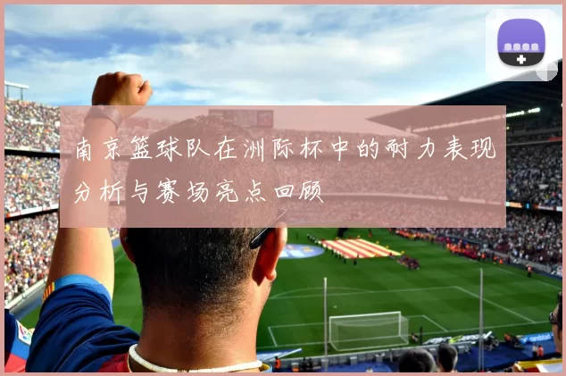 南京篮球队在洲际杯中的耐力表现分析与赛场亮点回顾