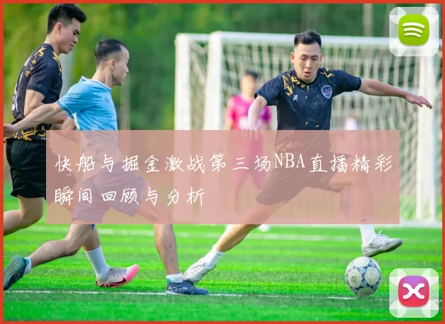 快船与掘金激战第三场NBA直播精彩瞬间回顾与分析