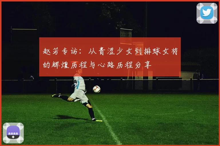 赵芳专访：从青涩少女到排球女将的辉煌历程与心路历程分享