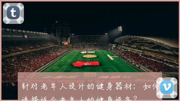 针对老年人设计的健身器材：如何选择适合老年人的健身设备？