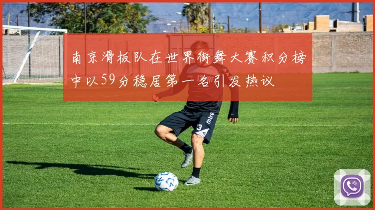 南京滑板队在世界街舞大赛积分榜中以59分稳居第一名引发热议
