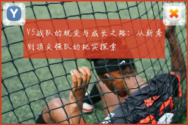 V5战队的蜕变与成长之路：从新秀到顶尖强队的纪实探索