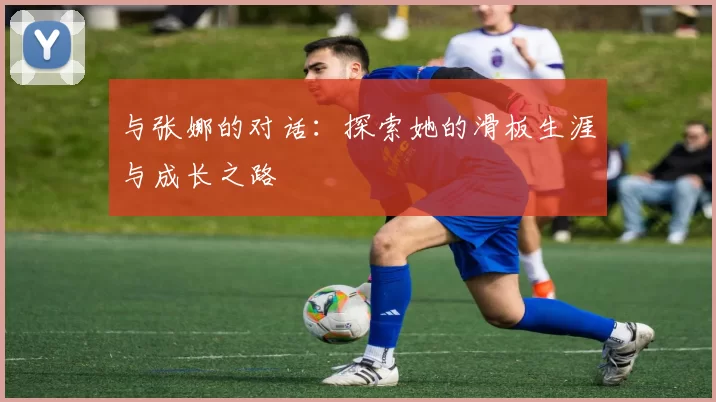 与张娜的对话：探索她的滑板生涯与成长之路