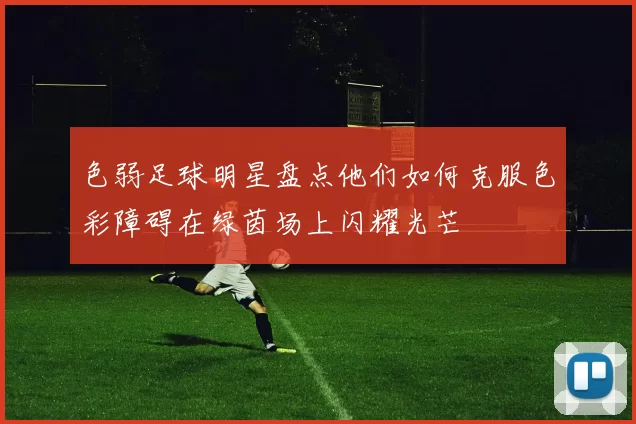 色弱足球明星盘点他们如何克服色彩障碍在绿茵场上闪耀光芒