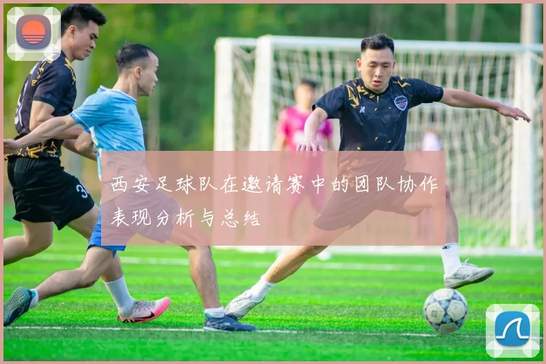 西安足球队在邀请赛中的团队协作表现分析与总结