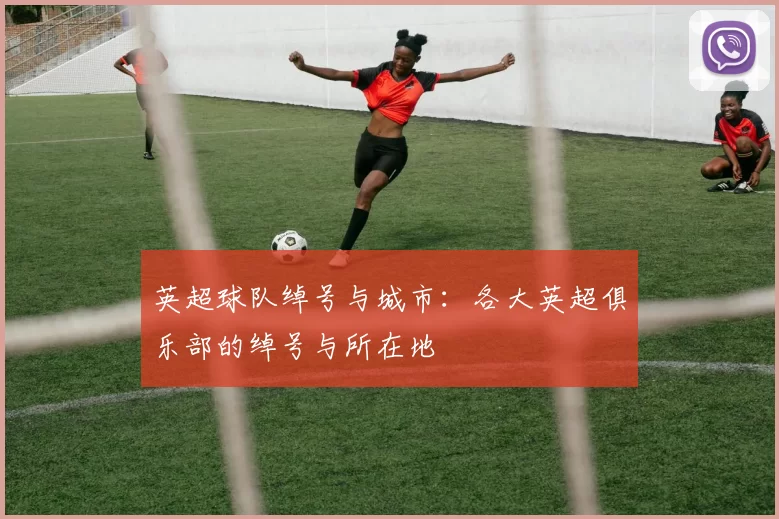 英超球队绰号与城市：各大英超俱乐部的绰号与所在地