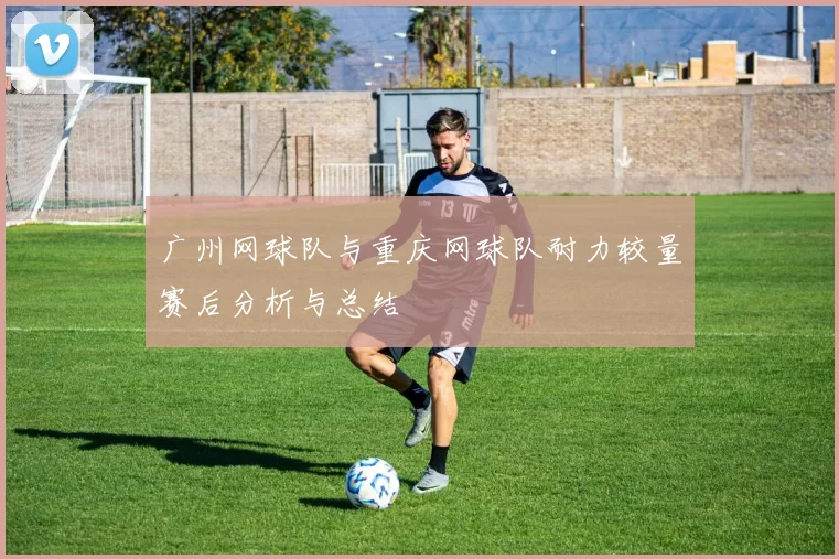 广州网球队与重庆网球队耐力较量赛后分析与总结