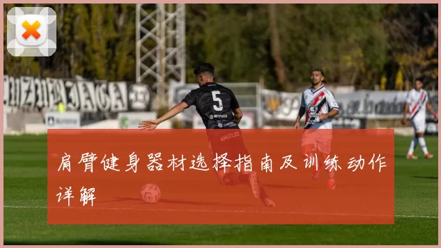 肩臂健身器材选择指南及训练动作详解