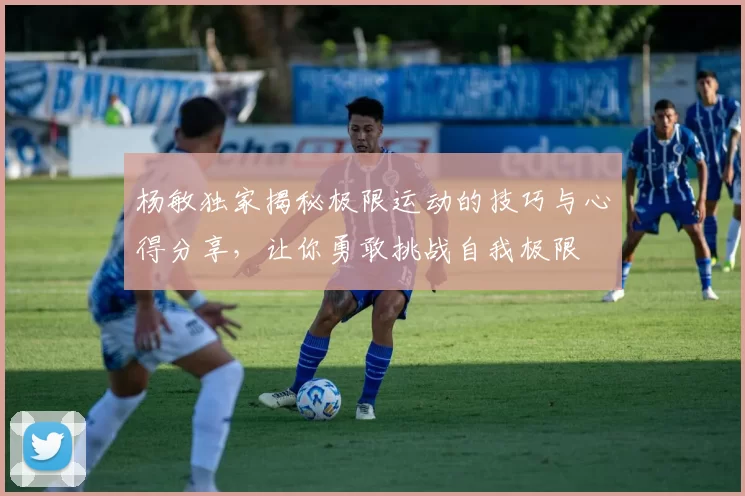 杨敏独家揭秘极限运动的技巧与心得分享，让你勇敢挑战自我极限