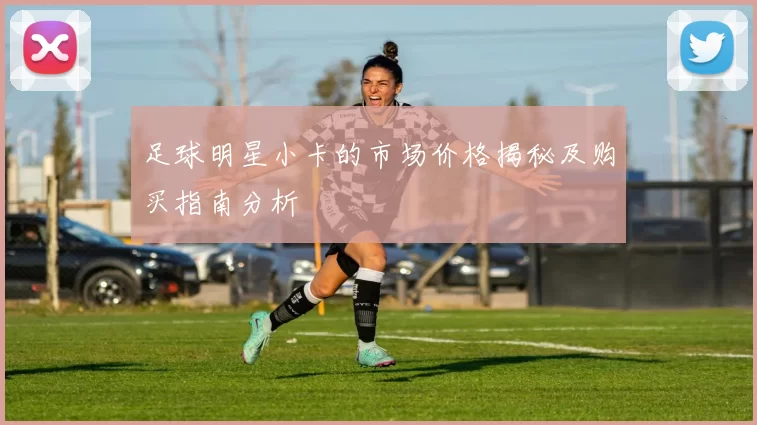 足球明星小卡的市场价格揭秘及购买指南分析