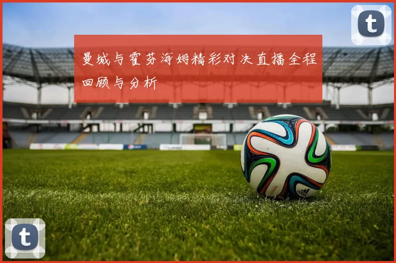 曼城与霍芬海姆精彩对决直播全程回顾与分析
